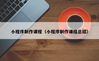 海丰小程序制作课程（小程序制作课程总结）