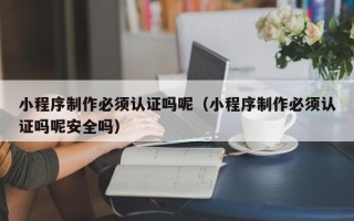 海丰小程序制作必须认证吗呢（小程序制作必须认证吗呢安全吗）