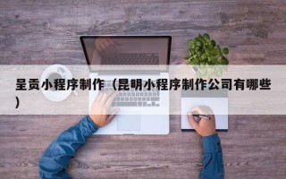 海丰呈贡小程序制作（昆明小程序制作公司有哪些）