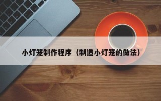 海丰小灯笼制作程序（制造小灯笼的做法）